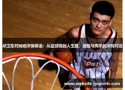 胡卫东对姚明深情寄语：从篮球场到人生路，激励与传承的深刻对话