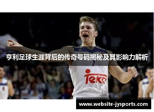 亨利足球生涯背后的传奇号码揭秘及其影响力解析