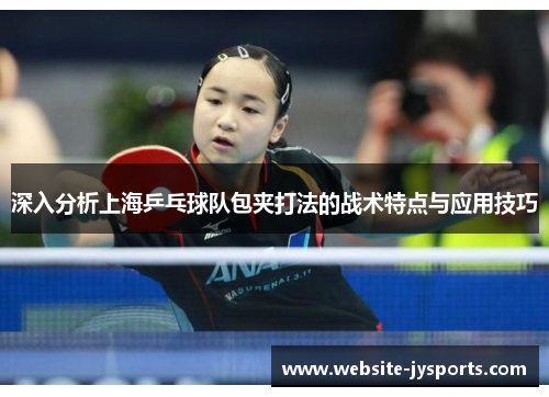 深入分析上海乒乓球队包夹打法的战术特点与应用技巧