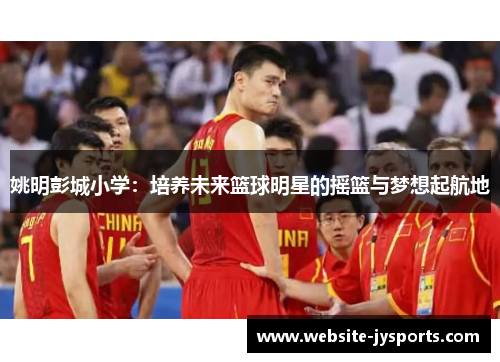 姚明彭城小学：培养未来篮球明星的摇篮与梦想起航地