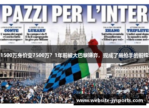 1500万身价变7500万？1年前被大巴黎嫌弃，现成了最抢手的前锋