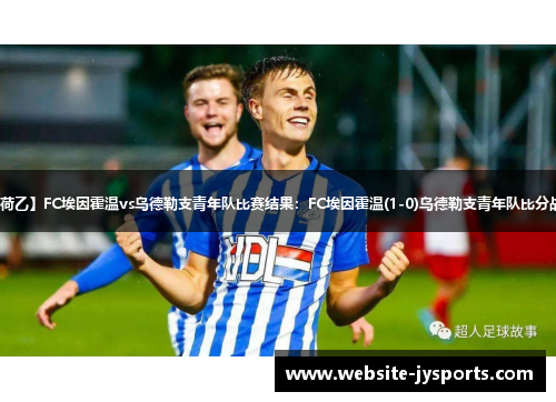 【荷乙】FC埃因霍温vs乌德勒支青年队比赛结果：FC埃因霍温(1-0)乌德勒支青年队比分战报